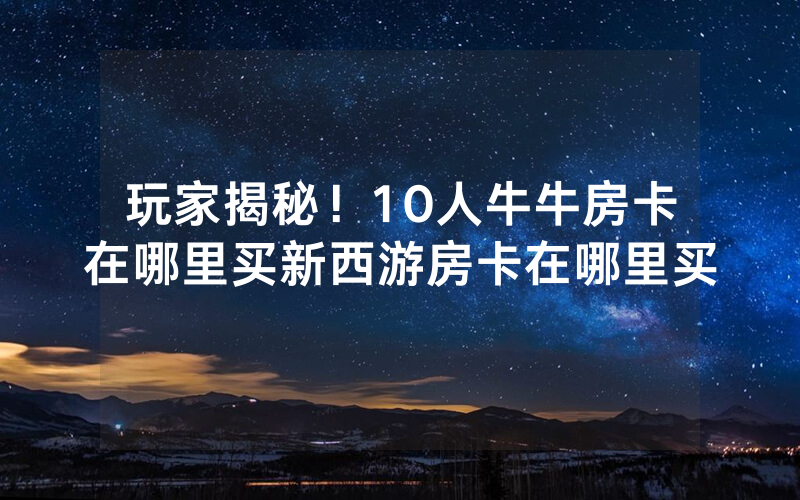 玩家揭秘！10人牛牛房卡在哪里买新西游房卡在哪里买