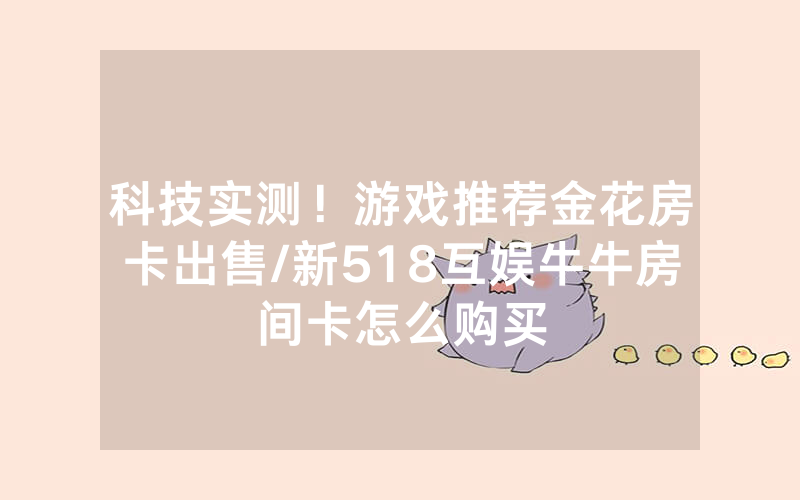 科技实测！游戏推荐金花房卡出售/新518互娱牛牛房间卡怎么购买