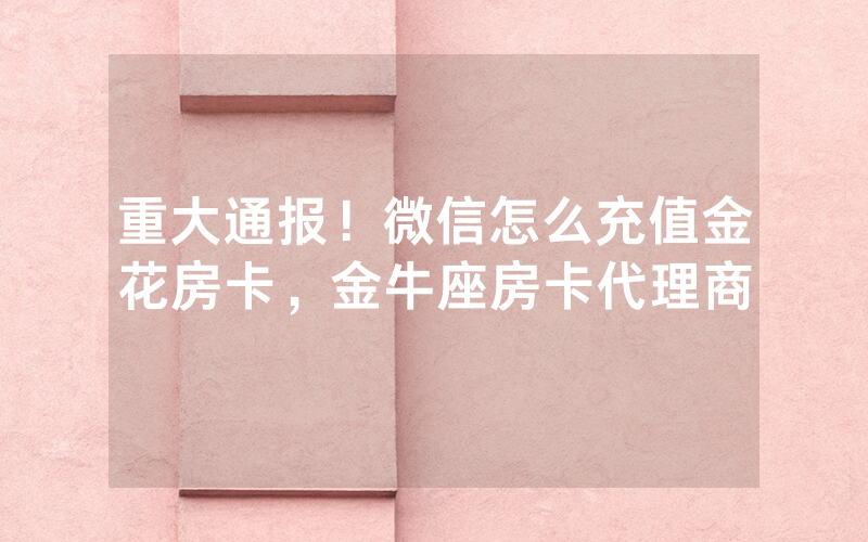重大通报！微信怎么充值金花房卡，金牛座房卡代理商