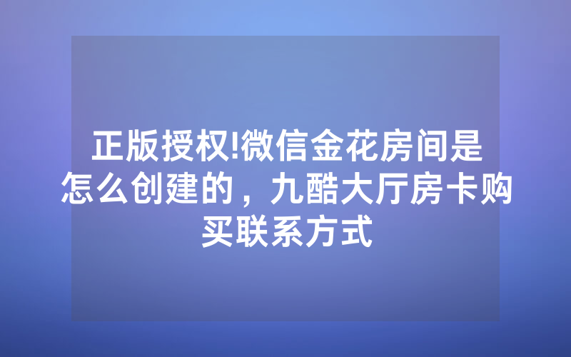 正版授权!微信金花房间是怎么创建的，九酷大厅房卡购买联系方式