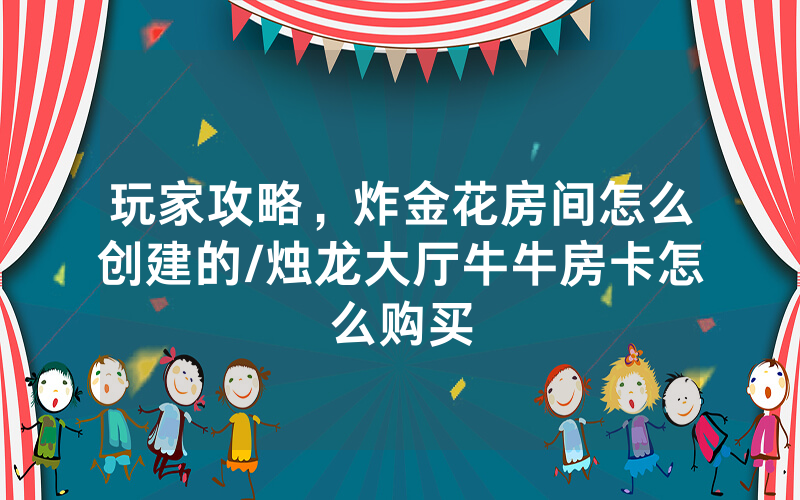 玩家攻略，炸金花房间怎么创建的/烛龙大厅牛牛房卡怎么购买