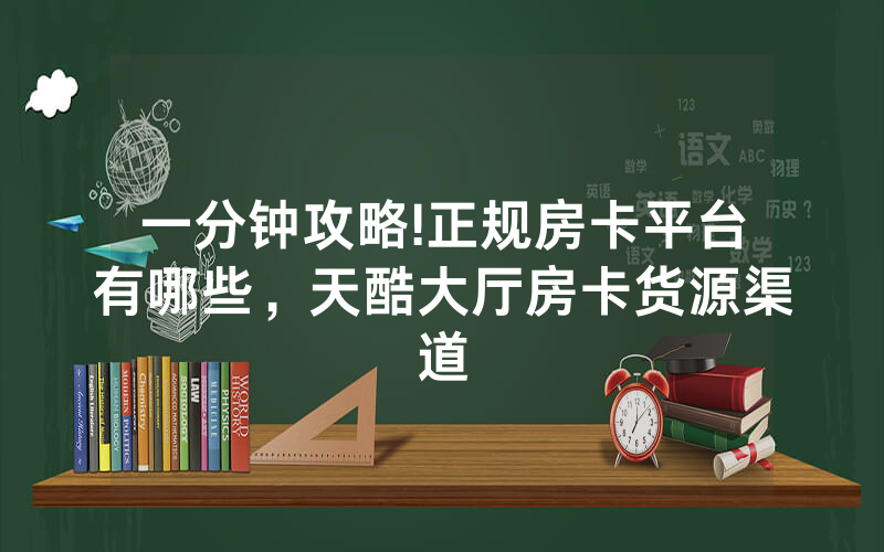 一分钟攻略!正规房卡平台有哪些，天酷大厅房卡货源渠道