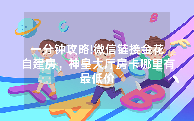 一分钟攻略!微信链接金花自建房，神皇大厅房卡哪里有最低价