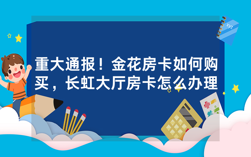 重大通报！金花房卡如何购买，长虹大厅房卡怎么办理