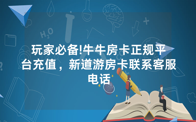玩家必备!牛牛房卡正规平台充值，新道游房卡联系客服电话