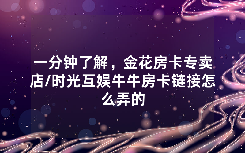 一分钟了解，金花房卡专卖店/时光互娱牛牛房卡链接怎么弄的