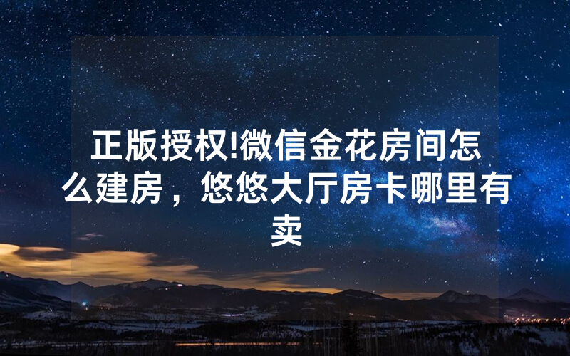 正版授权!微信金花房间怎么建房，悠悠大厅房卡哪里有卖