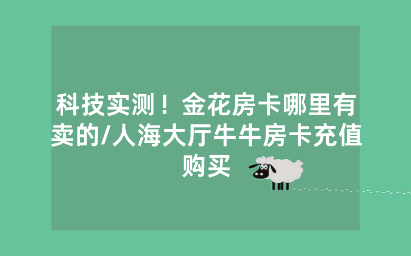 科技实测！金花房卡哪里有卖的/人海大厅牛牛房卡充值购买