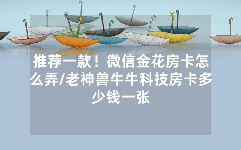 推荐一款！微信金花房卡怎么弄/老神兽牛牛科技房卡多少钱一张