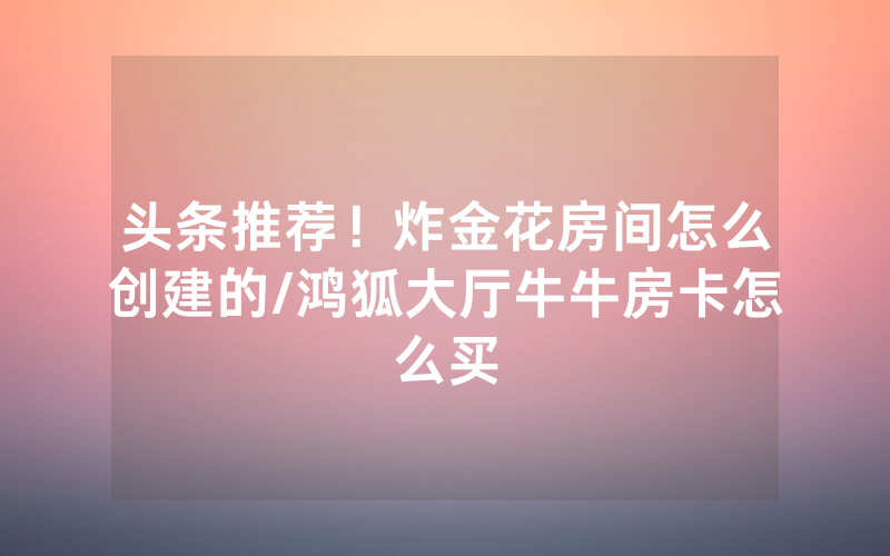 头条推荐！炸金花房间怎么创建的/鸿狐大厅牛牛房卡怎么买