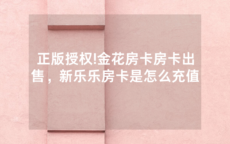 正版授权!金花房卡房卡出售，新乐乐房卡是怎么充值