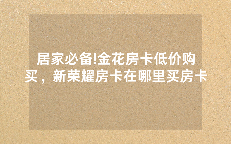 居家必备!金花房卡低价购买，新荣耀房卡在哪里买房卡