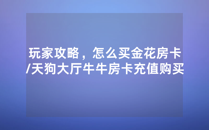 玩家攻略，怎么买金花房卡/天狗大厅牛牛房卡充值购买