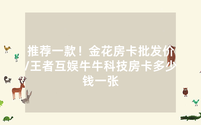 推荐一款！金花房卡批发价/王者互娱牛牛科技房卡多少钱一张