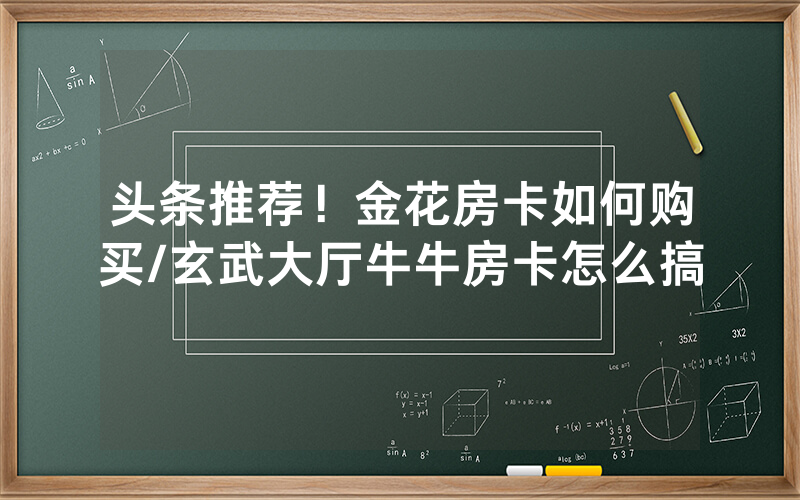 头条推荐！金花房卡如何购买/玄武大厅牛牛房卡怎么搞