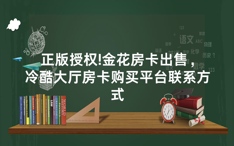 正版授权!金花房卡出售，冷酷大厅房卡购买平台联系方式