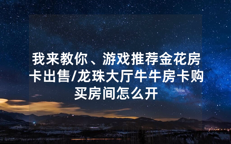 我来教你、游戏推荐金花房卡出售/龙珠大厅牛牛房卡购买房间怎么开
