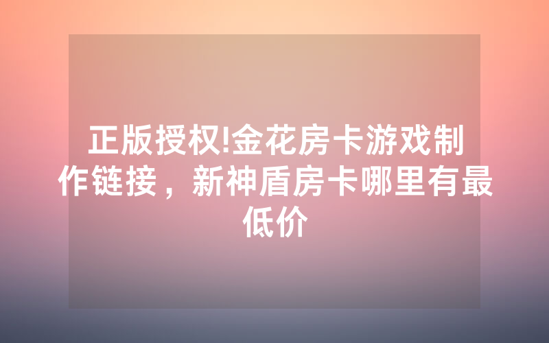 正版授权!金花房卡游戏制作链接，新神盾房卡哪里有最低价