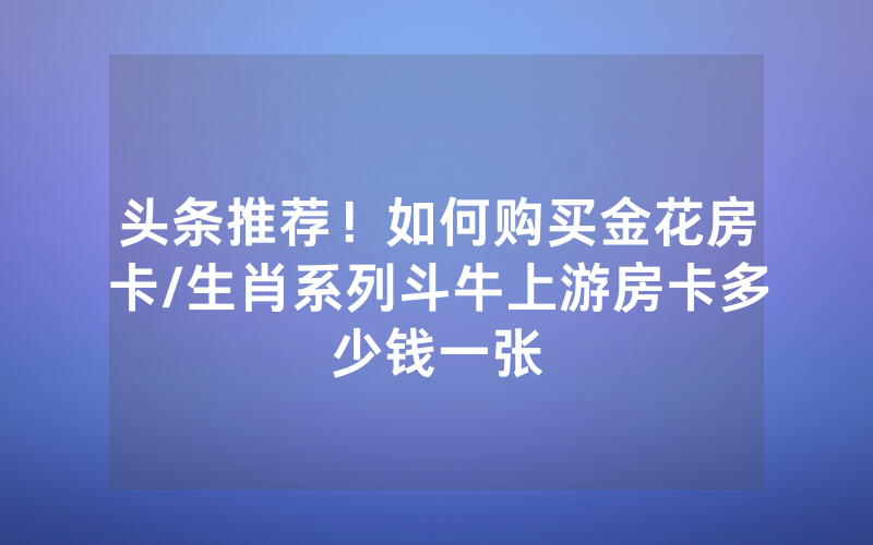 头条推荐！如何购买金花房卡/生肖系列斗牛上游房卡多少钱一张