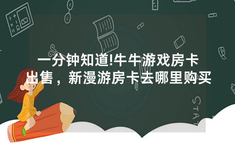 一分钟知道!牛牛游戏房卡出售，新漫游房卡去哪里购买