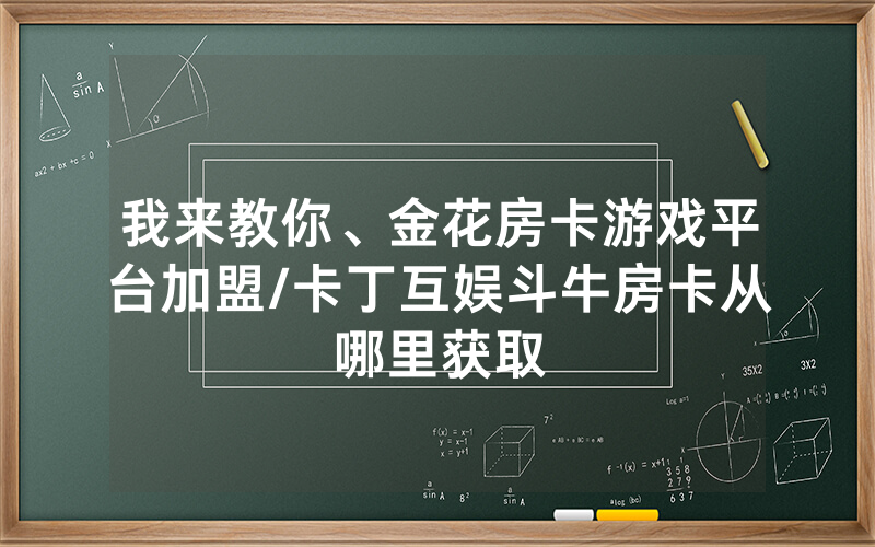 我来教你、金花房卡游戏平台加盟/卡丁互娱斗牛房卡从哪里获取