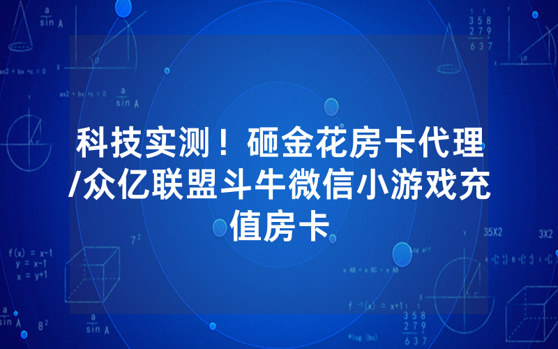 科技实测！砸金花房卡代理/众亿联盟斗牛微信小游戏充值房卡