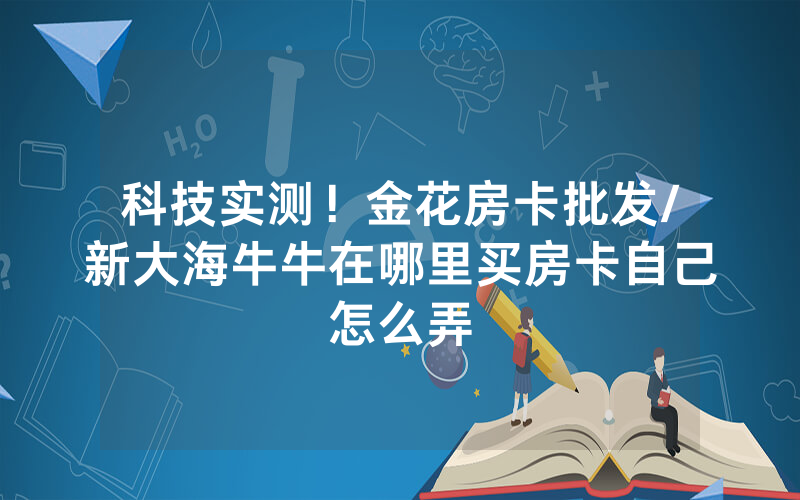 科技实测！金花房卡批发/新大海牛牛在哪里买房卡自己怎么弄
