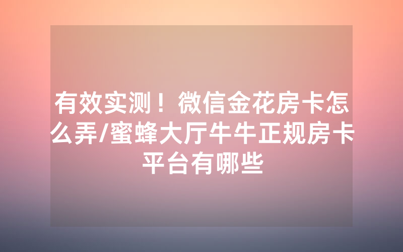有效实测！微信金花房卡怎么弄/蜜蜂大厅牛牛正规房卡平台有哪些