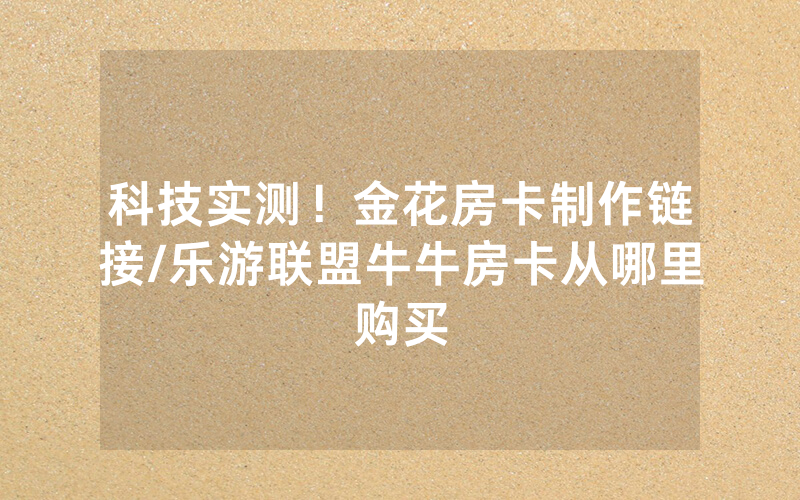 科技实测！金花房卡制作链接/乐游联盟牛牛房卡从哪里购买