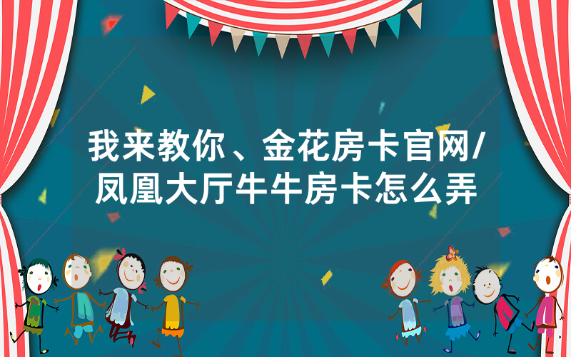 我来教你、金花房卡官网/凤凰大厅牛牛房卡怎么弄