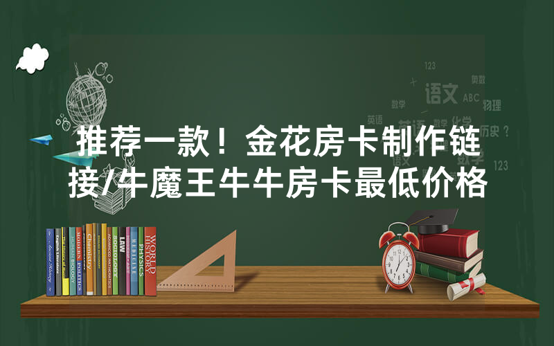 推荐一款！金花房卡制作链接/牛魔王牛牛房卡最低价格