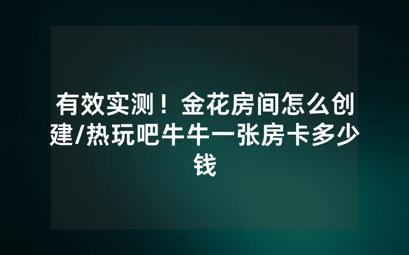 有效实测！金花房间怎么创建/热玩吧牛牛一张房卡多少钱