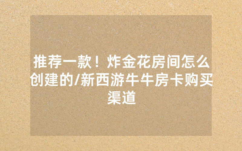推荐一款！炸金花房间怎么创建的/新西游牛牛房卡购买渠道