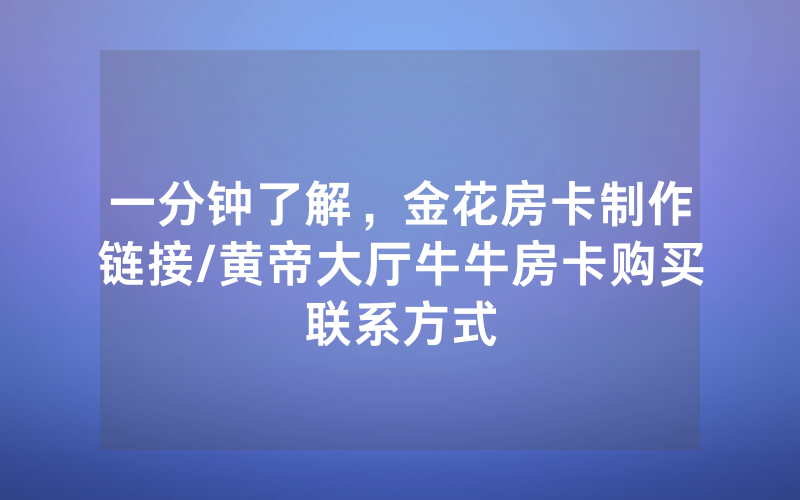 一分钟了解，金花房卡制作链接/黄帝大厅牛牛房卡购买联系方式