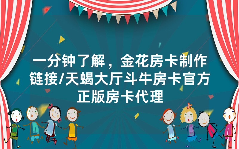 一分钟了解，金花房卡制作链接/天蝎大厅斗牛房卡官方正版房卡代理