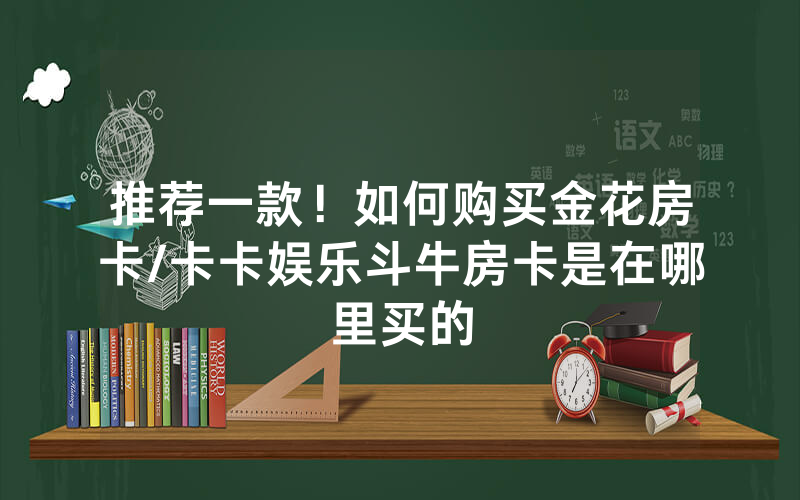 推荐一款！如何购买金花房卡/卡卡娱乐斗牛房卡是在哪里买的