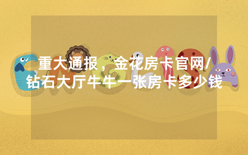 重大通报，金花房卡官网/钻石大厅牛牛一张房卡多少钱