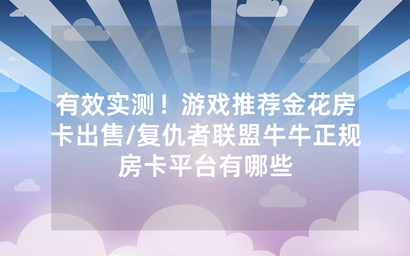 有效实测！游戏推荐金花房卡出售/复仇者联盟牛牛正规房卡平台有哪些