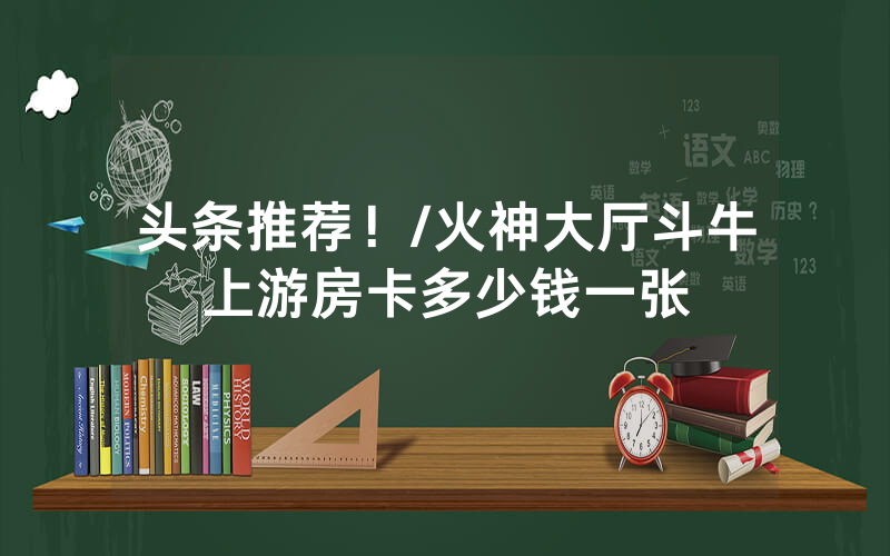 头条推荐！/火神大厅斗牛上游房卡多少钱一张