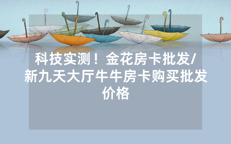 科技实测！金花房卡批发/新九天大厅牛牛房卡购买批发价格