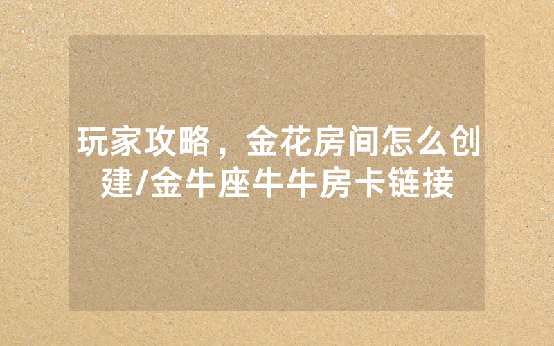 玩家攻略，金花房间怎么创建/金牛座牛牛房卡链接