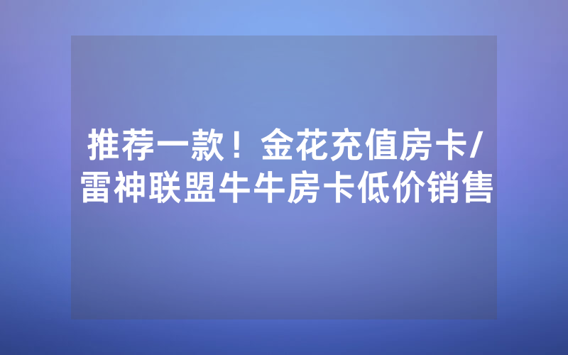 推荐一款！金花充值房卡/雷神联盟牛牛房卡低价销售