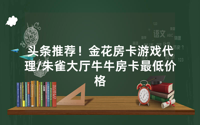 头条推荐！金花房卡游戏代理/朱雀大厅牛牛房卡最低价格