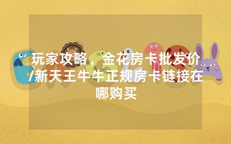 玩家攻略，金花房卡批发价/新天王牛牛正规房卡链接在哪购买