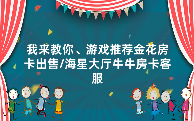 我来教你、游戏推荐金花房卡出售/海星大厅牛牛房卡客服