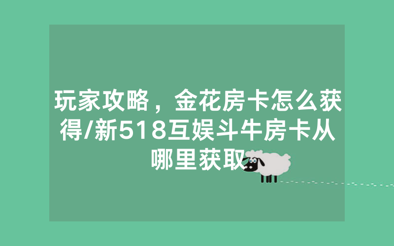 玩家攻略，金花房卡怎么获得/新518互娱斗牛房卡从哪里获取