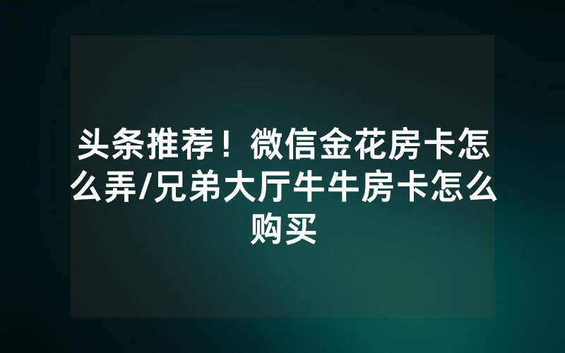 头条推荐！微信金花房卡怎么弄/兄弟大厅牛牛房卡怎么购买