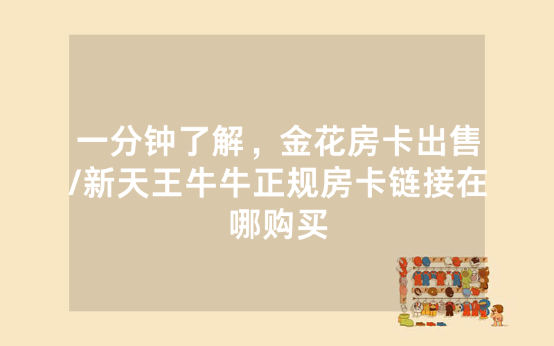 一分钟了解，金花房卡出售/新天王牛牛正规房卡链接在哪购买