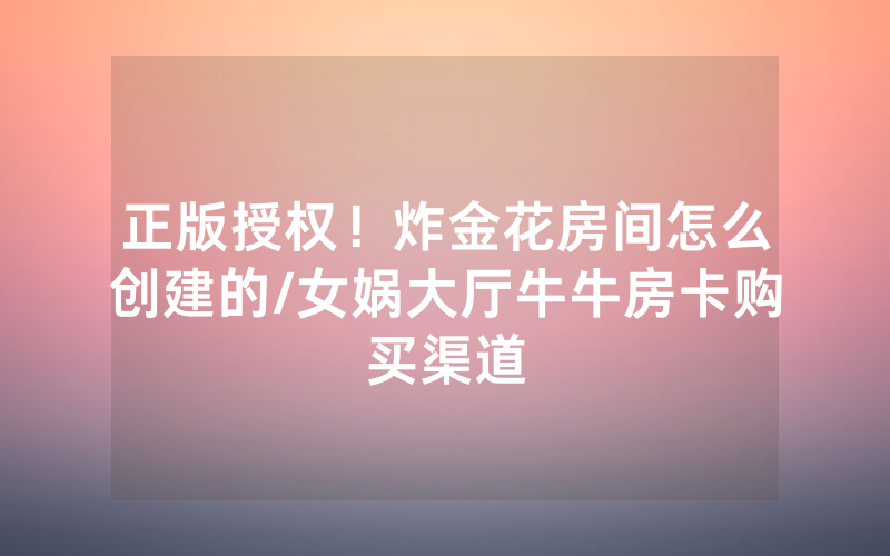 正版授权！炸金花房间怎么创建的/女娲大厅牛牛房卡购买渠道