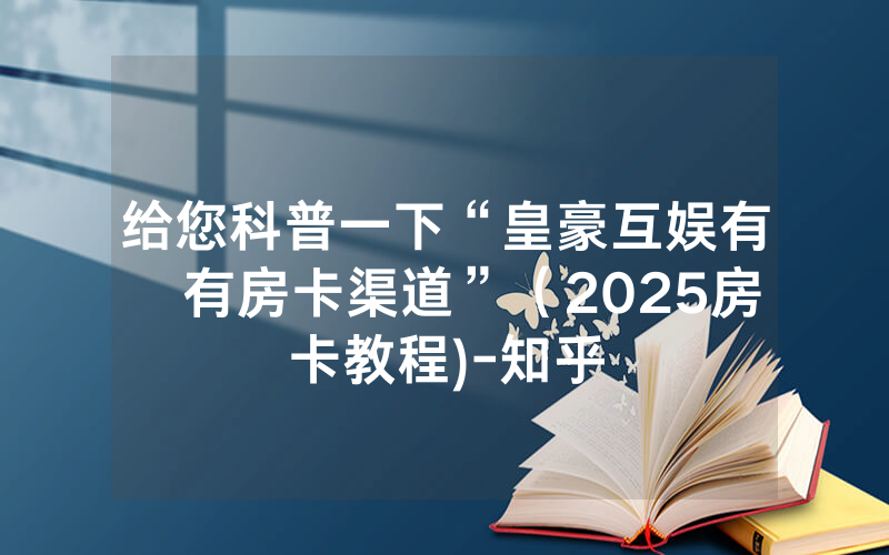 给您科普一下“皇豪互娱有沒有房卡渠道”（2025房卡教程)-知乎